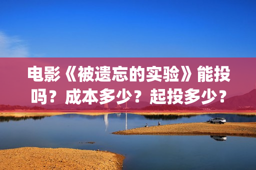电影《被遗忘的实验》能投吗？成本多少？起投多少？(电影被遗忘的战役在线看)