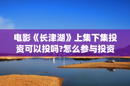 电影《长津湖》上集下集投资可以投吗?怎么参与投资?成本多少啊(电影《长津湖》免费播放) 电影《长津湖》上集下集投资可以投吗?怎么参与投资?成本多少啊(电影《长津湖》免费播放)