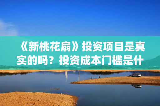《新桃花扇》投资项目是真实的吗？投资成本门槛是什么？个人能参与电影投资吗？(新桃花扇评价)