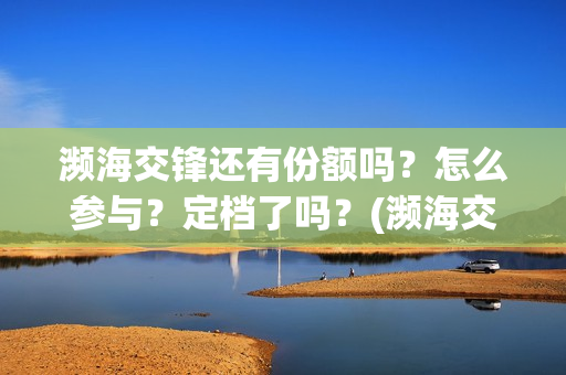 濒海交锋还有份额吗?怎么参与?定档了吗?(濒海交锋是哪家公司出品) 濒海交锋还有份额吗?怎么参与?定档了吗?(濒海交锋是哪家公司出品)
