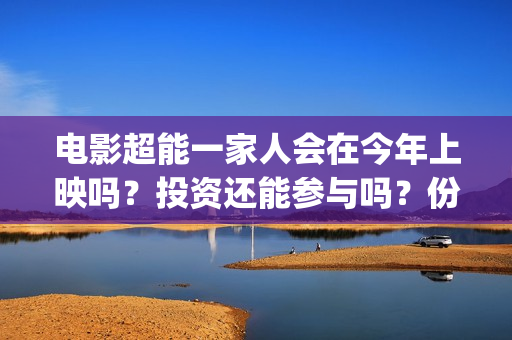 电影超能一家人会在今年上映吗？投资还能参与吗？份额涨价了吗？(电影超能一家人剧情介绍)