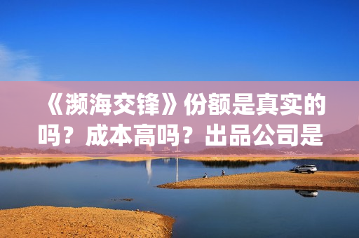 《濒海交锋》份额是真实的吗？成本高吗？出品公司是哪些?(濒海交锋是哪家公司出品)