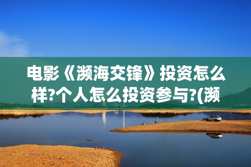 电影《濒海交锋》投资怎么样?个人怎么投资参与?(濒海交锋准确上映时间)