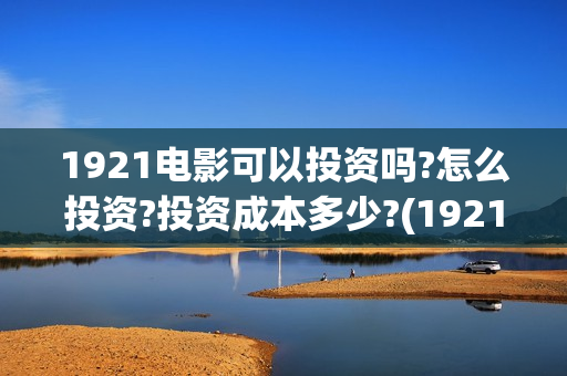 1921电影可以投资吗?怎么投资?投资成本多少?(1921电影要钱吗)