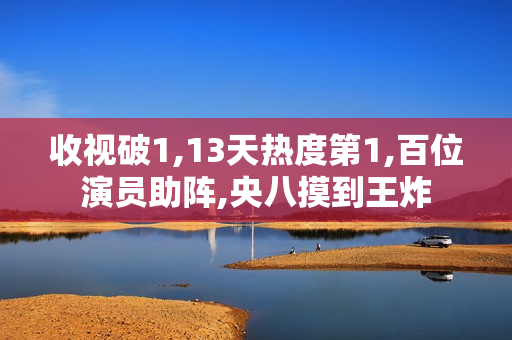 收视破1,13天热度第1,百位演员助阵,央八摸到王炸