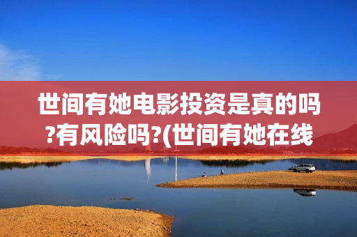 世间有她电影投资是真的吗?有风险吗?(世间有她在线看)