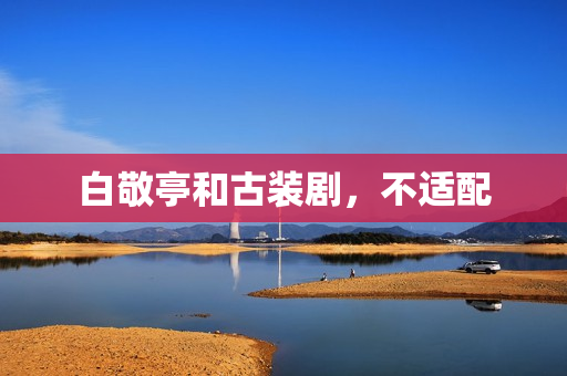 白敬亭和古装剧,不适配 白敬亭和古装剧,不适配