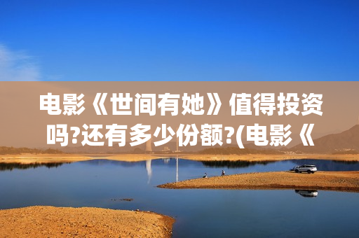 电影《世间有她》值得投资吗?还有多少份额?(电影《世间有她》演员表)