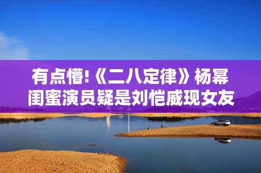 有点懵!《二八定律》杨幂闺蜜演员疑是刘恺威现女友
