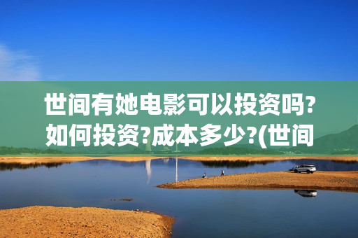 世间有她电影可以投资吗?如何投资?成本多少?(世间有她电影上映了吗)