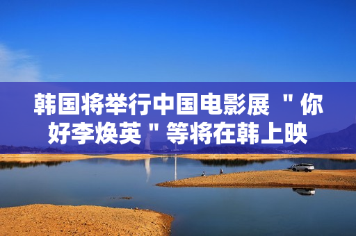 韩国将举行中国电影展 ＂你好李焕英＂等将在韩上映
