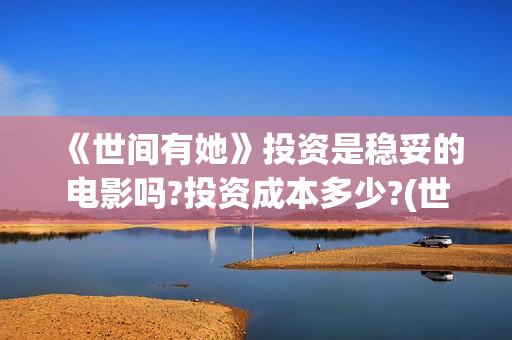 《世间有她》投资是稳妥的电影吗?投资成本多少?(世间有她电影怎么撤档了) 《世间有她》投资是稳妥的电影吗?投资成本多少?(世间有她电影怎么撤档了)