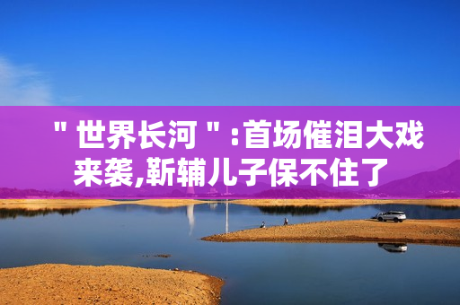 ＂世界长河＂:首场催泪大戏来袭,靳辅儿子保不住了