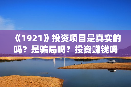 《1921》投资项目是真实的吗？是骗局吗？投资赚钱吗？(1921投资商)