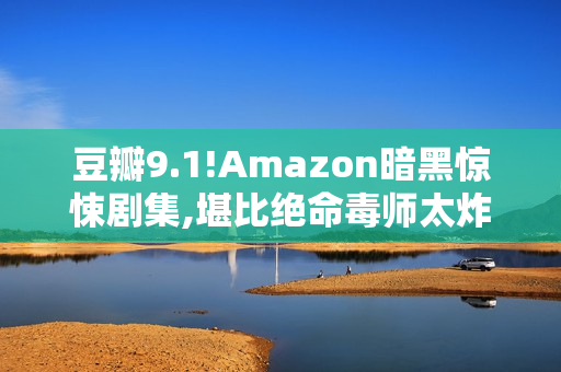 豆瓣9.1!Amazon暗黑惊悚剧集,堪比绝命毒师太炸了
