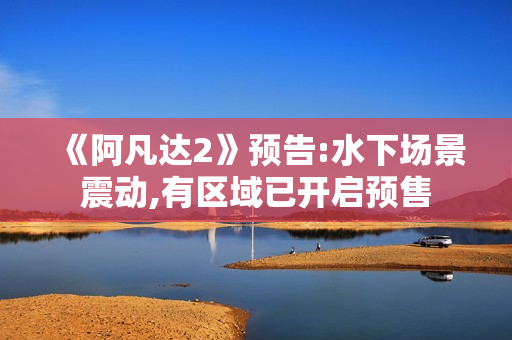 《阿凡达2》预告:水下场景震动,有区域已开启预售