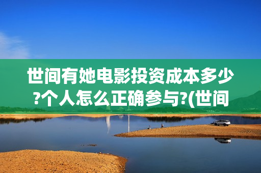 世间有她电影投资成本多少?个人怎么正确参与?(世间有她电影票)