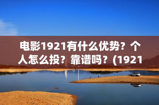 电影1921有什么优势?个人怎么投?靠谱吗?(1921电影令人最有感受的镜头) 电影1921有什么优势?个人怎么投?靠谱吗?(1921电影令人最有感受的镜头)