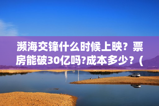 濒海交锋什么时候上映？票房能破30亿吗?成本多少？(濒海交锋能拿前三)