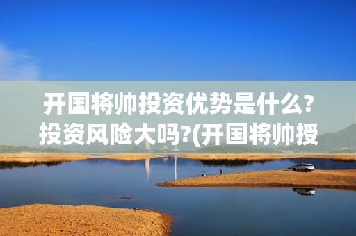 开国将帅投资优势是什么?投资风险大吗?(开国将帅授勋1955投资105000)