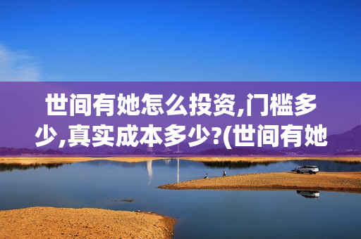 世间有她怎么投资,门槛多少,真实成本多少?(世间有她怎么没了)