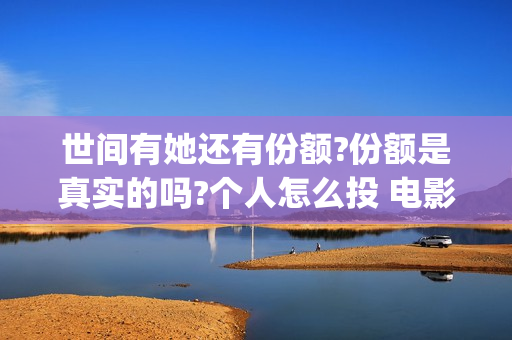 世间有她还有份额?份额是真实的吗?个人怎么投 电影 (世间有她什么时候) 世间有她还有份额?份额是真实的吗?个人怎么投 电影 (世间有她什么时候)