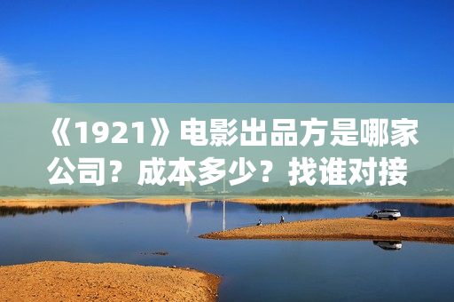 《1921》电影出品方是哪家公司？成本多少？找谁对接？(1921电影演的是什么)