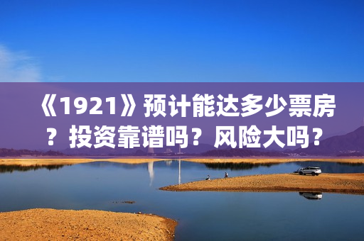 《1921》预计能达多少票房?投资靠谱吗?风险大吗?(1921ts) 《1921》预计能达多少票房?投资靠谱吗?风险大吗?(1921ts)