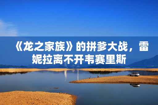 《龙之家族》的拼爹大战，雷妮拉离不开韦赛里斯