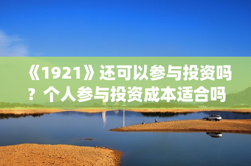 《1921》还可以参与投资吗?个人参与投资成本适合吗?(1921年后还有战争吗) 《1921》还可以参与投资吗?个人参与投资成本适合吗?(1921年后还有战争吗)