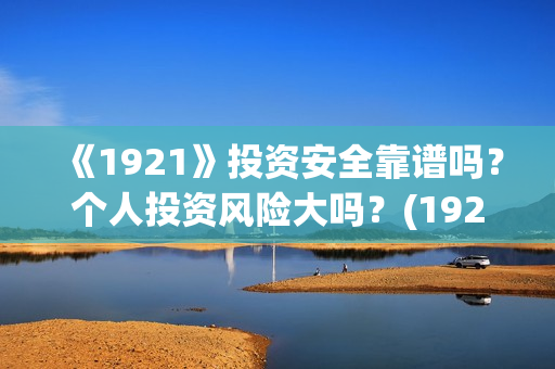 《1921》投资安全靠谱吗？个人投资风险大吗？(1921投资公司)