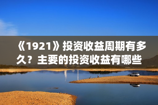 《1921》投资收益周期有多久？主要的投资收益有哪些？(1921年投资什么)