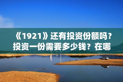 《1921》还有投资份额吗?投资一份需要多少钱?在哪投?(1921有剧情吗) 《1921》还有投资份额吗?投资一份需要多少钱?在哪投?(1921有剧情吗)
