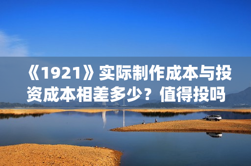 《1921》实际制作成本与投资成本相差多少？值得投吗？(1921年中国实行什么政策)