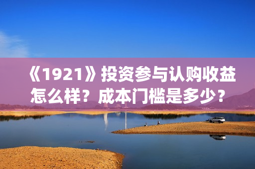 《1921》投资参与认购收益怎么样？成本门槛是多少？(1921投资方)