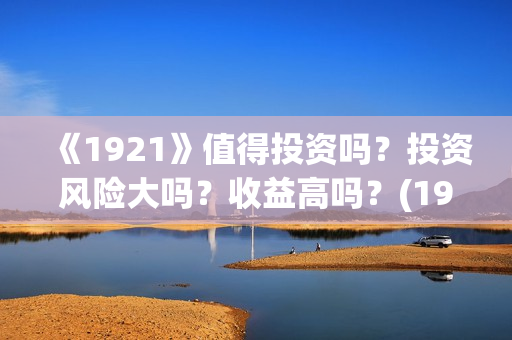 《1921》值得投资吗?投资风险大吗?收益高吗?(1921值得去看吗) 《1921》值得投资吗?投资风险大吗?收益高吗?(1921值得去看吗)