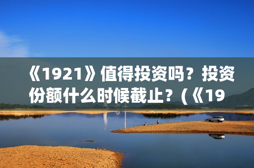 《1921》值得投资吗？投资份额什么时候截止？(《1921》上映)