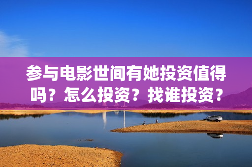 参与电影世间有她投资值得吗?怎么投资?找谁投资?(参与的电影) 参与电影世间有她投资值得吗?怎么投资?找谁投资?(参与的电影)