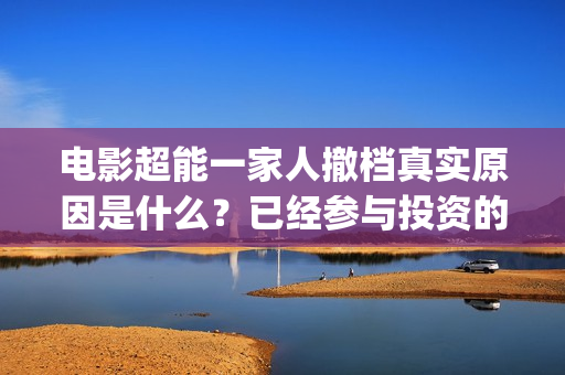 电影超能一家人撤档真实原因是什么？已经参与投资的会有影响吗？(电影超能一家人演员表)