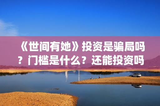 《世间有她》投资是骗局吗?门槛是什么?还能投资吗(世间有她电影剧情) 《世间有她》投资是骗局吗?门槛是什么?还能投资吗(世间有她电影剧情)