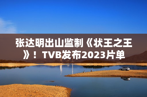 张达明出山监制《状王之王》！TVB发布2023片单