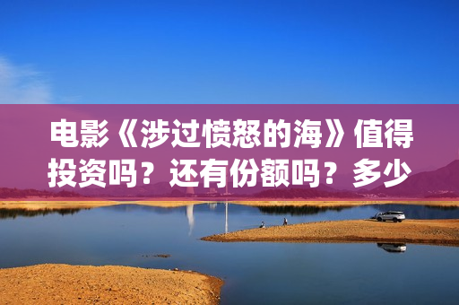 电影《涉过愤怒的海》值得投资吗?还有份额吗?多少起投?(涉过愤怒的河小说免费阅读) 电影《涉过愤怒的海》值得投资吗?还有份额吗?多少起投?(涉过愤怒的河小说免费阅读)