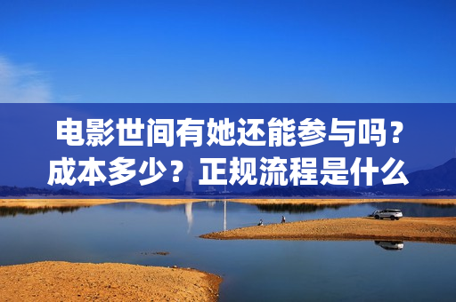 电影世间有她还能参与吗?成本多少?正规流程是什么?(世间有她主演) 电影世间有她还能参与吗?成本多少?正规流程是什么?(世间有她主演)