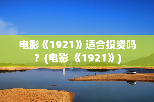 电影《1921》适合投资吗？(电影 《1921》)