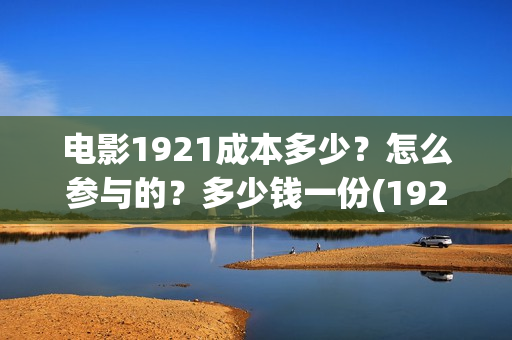 电影1921成本多少?怎么参与的?多少钱一份(1921电影投资成本价) 电影1921成本多少?怎么参与的?多少钱一份(1921电影投资成本价)