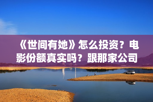 《世间有她》怎么投资？电影份额真实吗？跟那家公司签合同？(世间有她剧情)