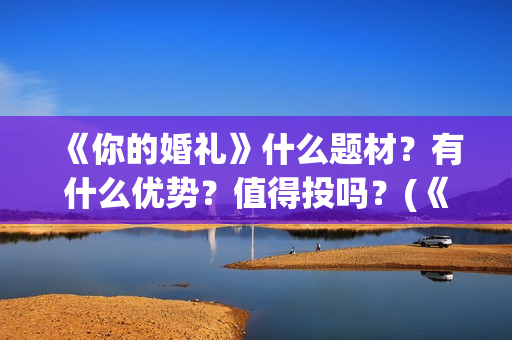 《你的婚礼》什么题材？有什么优势？值得投吗？(《你的婚礼》完整版)
