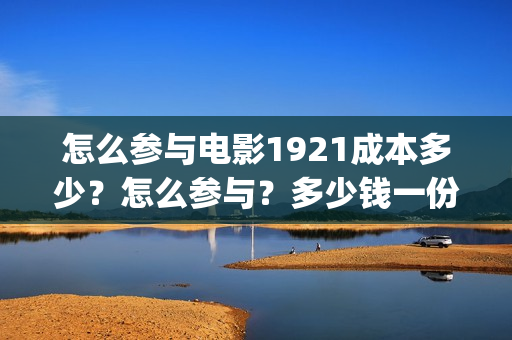 怎么参与电影1921成本多少？怎么参与？多少钱一份(怎么参演电影)