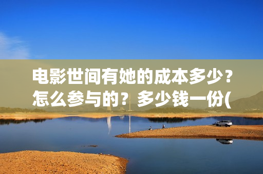 电影世间有她的成本多少？怎么参与的？多少钱一份(世间有她上映)