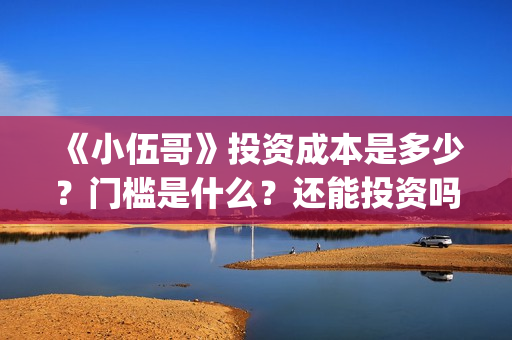 《小伍哥》投资成本是多少?门槛是什么?还能投资吗?(《小伍哥》投资人是谁) 《小伍哥》投资成本是多少?门槛是什么?还能投资吗?(《小伍哥》投资人是谁)